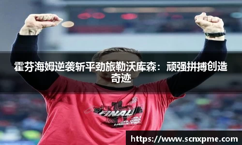 霍芬海姆逆袭斩平劲旅勒沃库森：顽强拼搏创造奇迹