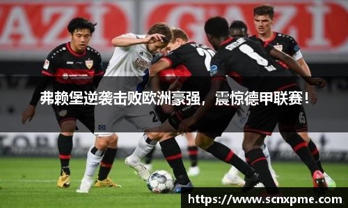 弗赖堡逆袭击败欧洲豪强，震惊德甲联赛！