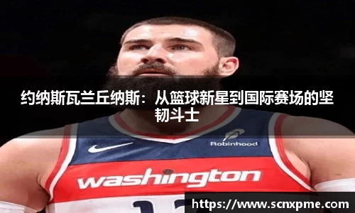 约纳斯瓦兰丘纳斯：从篮球新星到国际赛场的坚韧斗士