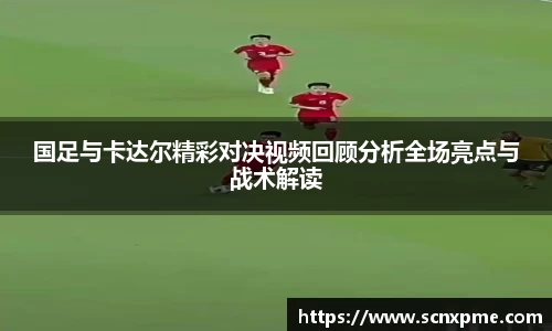 国足与卡达尔精彩对决视频回顾分析全场亮点与战术解读