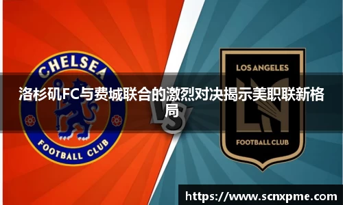 洛杉矶FC与费城联合的激烈对决揭示美职联新格局