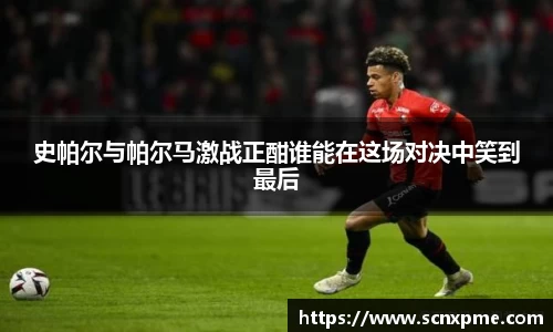 史帕尔与帕尔马激战正酣谁能在这场对决中笑到最后