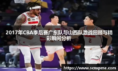 2017年CBA季后赛广东队与山西队激战回顾与精彩瞬间分析
