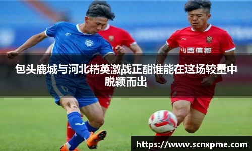 包头鹿城与河北精英激战正酣谁能在这场较量中脱颖而出