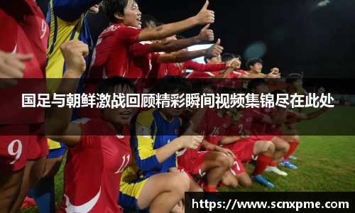 国足与朝鲜激战回顾精彩瞬间视频集锦尽在此处