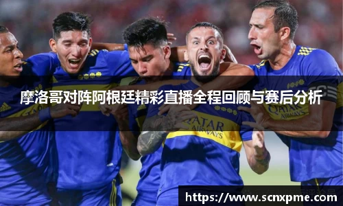 摩洛哥对阵阿根廷精彩直播全程回顾与赛后分析