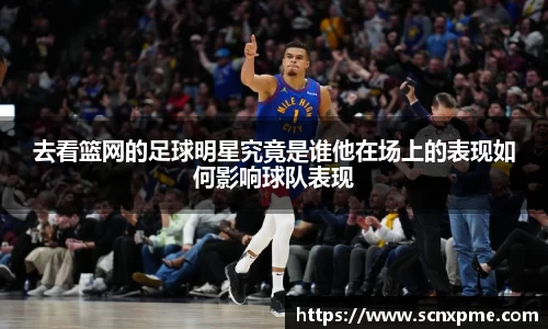 去看篮网的足球明星究竟是谁他在场上的表现如何影响球队表现
