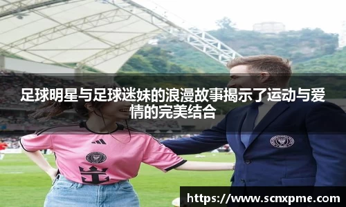 足球明星与足球迷妹的浪漫故事揭示了运动与爱情的完美结合