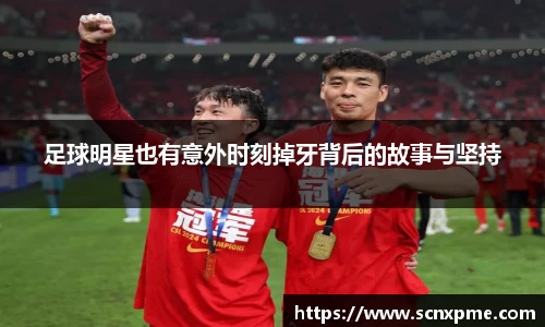 足球明星也有意外时刻掉牙背后的故事与坚持