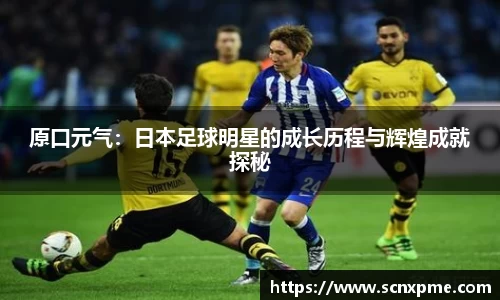 原口元气：日本足球明星的成长历程与辉煌成就探秘
